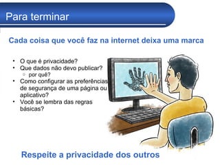 Para terminar O que é privacidade?  Que dados não devo publicar?  por quê? Como configurar as preferências de segurança de uma página ou aplicativo? Você se lembra das regras básicas? Cada coisa que você faz na internet deixa uma marca Respeite a privacidade dos outros 
