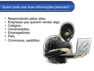 Quem pode usar suas informações pessoais? Responsáveis pelos sites; Empresas que querem vender algo; Colégios ; Universidades; Empregadores; Pais; Criminosos, pedófilos . 