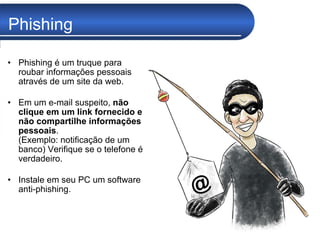 Phishing Phishing é um truque para roubar informações pessoais através de um site da web. Em um e-mail suspeito,  não clique em um link fornecido e não compartilhe informações pessoais .  (Exemplo: notificação de um banco) Verifique se o telefone é verdadeiro. Instale em seu PC um software anti-phishing. 