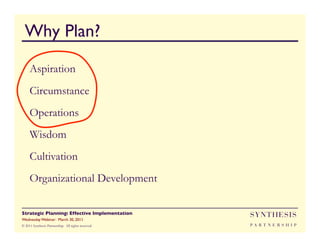 Why Plan?
     Aspiration
     Circumstance
     Operations
     Wisdom
     Cultivation
     Organizational Development

Strategic Planning: Effective Implementation	

     SYNTHESIS
Wednesday Webinar: March 30, 2011	

© 2011 Synthesis Partnership. All rights reserved   PA R T N E R S H I P
 