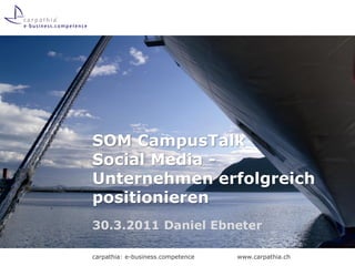 SOM CampusTalk
Social Media -
Unternehmen erfolgreich
positionieren
30.3.2011 Daniel Ebneter

carpathia: e-business.competence   www.carpathia.ch
 