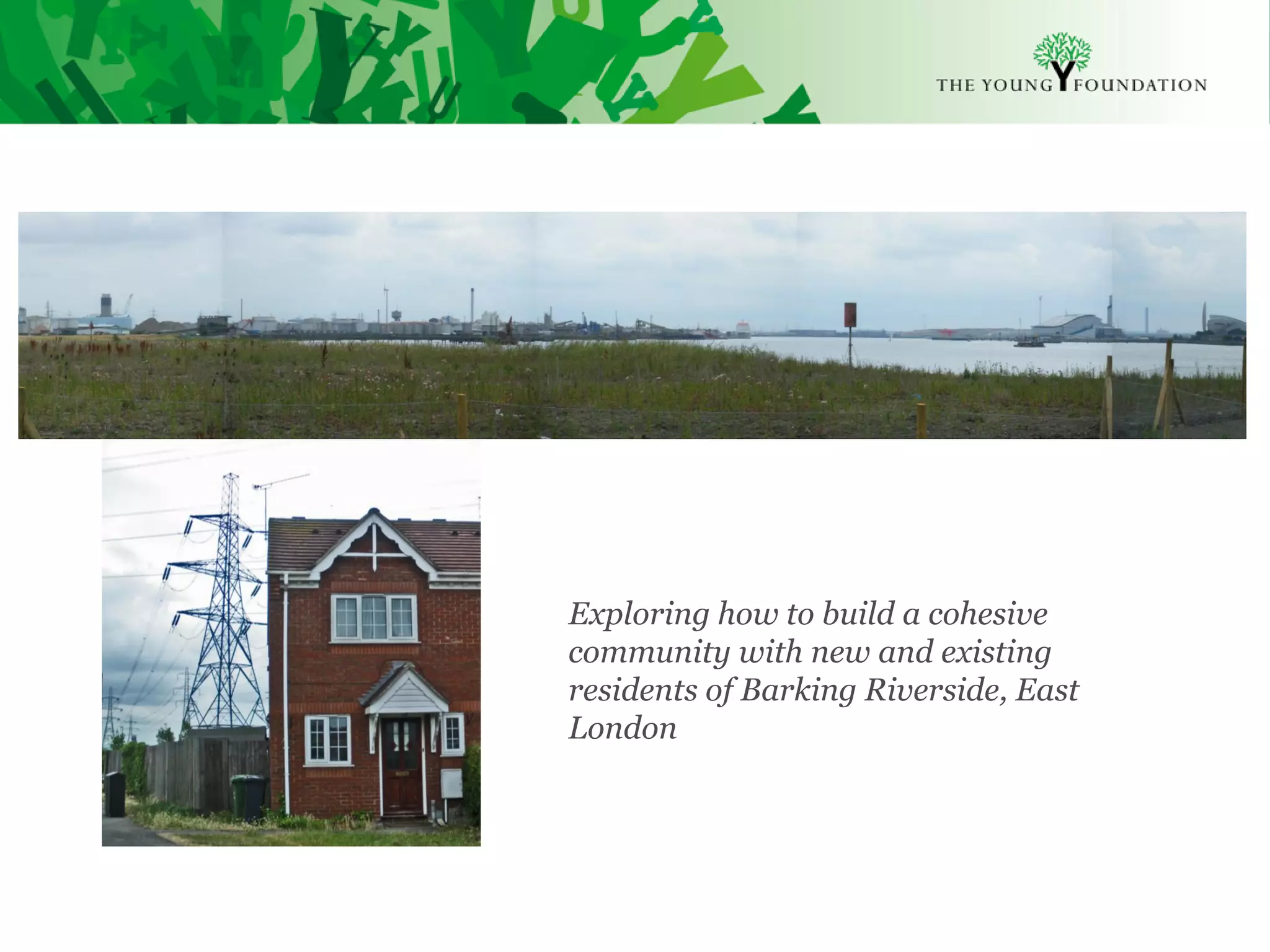 Exploring how to build a cohesive
                                       community with new and existing
                                       residents of Barking Riverside, East
                                       London




Slide 10   The Young Foundation 2010
 