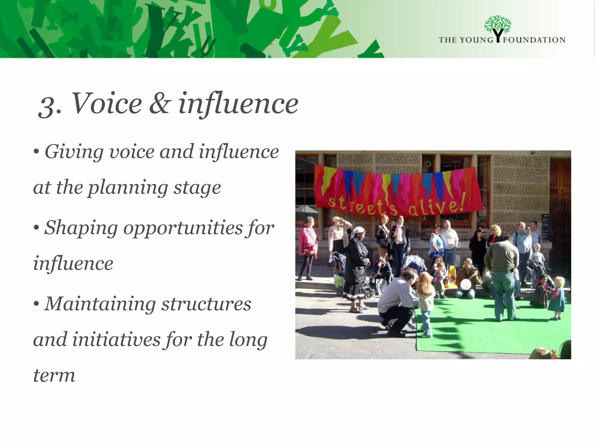 3. Voice & influence
• Giving voice and influence
at the planning stage

• Shaping opportunities for
influence

• Maintaining structures
and initiatives for the long
term

Slide 17   The Young Foundation 2010
 