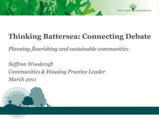 Thinking Battersea: Connecting Debate
Planning flourishing and sustainable communities

Saffron Woodcraft
Communities & Housing Practice Leader
March 2011




Slide 1   The Young Foundation 2010
 