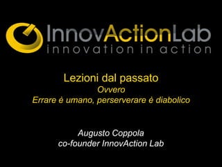 Lezioni dal passato
                Ovvero
Errare è umano, perserverare è diabolico


           Augusto Coppola
      co-founder InnovAction Lab
 
