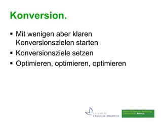 Konversion.
 Mit wenigen aber klaren
  Konversionszielen starten
 Konversionsziele setzen
 Optimieren, optimieren, optimieren
 