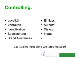 Controlling.

   Loyalität                  Einfluss
   Vertrauen                  Autorität
   Identifikation             Dialog
   Begeisterung               Image
   Brand Awareness            ...

       Das ist alles nicht ohne Weiteres messbar!
 