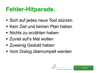 Fehler-Hitparade.
   Sich auf jedes neue Tool stürzen
   Kein Ziel und keinen Plan haben
   Nichts zu erzählen haben
   Zuviel auf‘s Mal wollen
   Zuwenig Geduld haben
   Vom Dialog überrumpelt werden
 