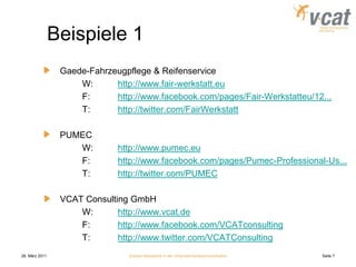 28. März 2011Soziale Netzwerke in der UnternehmenskommunikationSeite 7Beispiele 1	Gaede-Fahrzeugpflege & Reifenservice		W:	http://www.fair-werkstatt.eu		F:	http://www.facebook.com/pages/Fair-Werkstatteu/12...		T:	http://twitter.com/FairWerkstatt	PUMEC		W:	http://www.pumec.eu		F:	http://www.facebook.com/pages/Pumec-Professional-Us...		T:	http://twitter.com/PUMEC	VCAT Consulting GmbH		W:	http://www.vcat.de		F:	http://www.facebook.com/VCATconsulting		T:	http://www.twitter.com/VCATConsulting