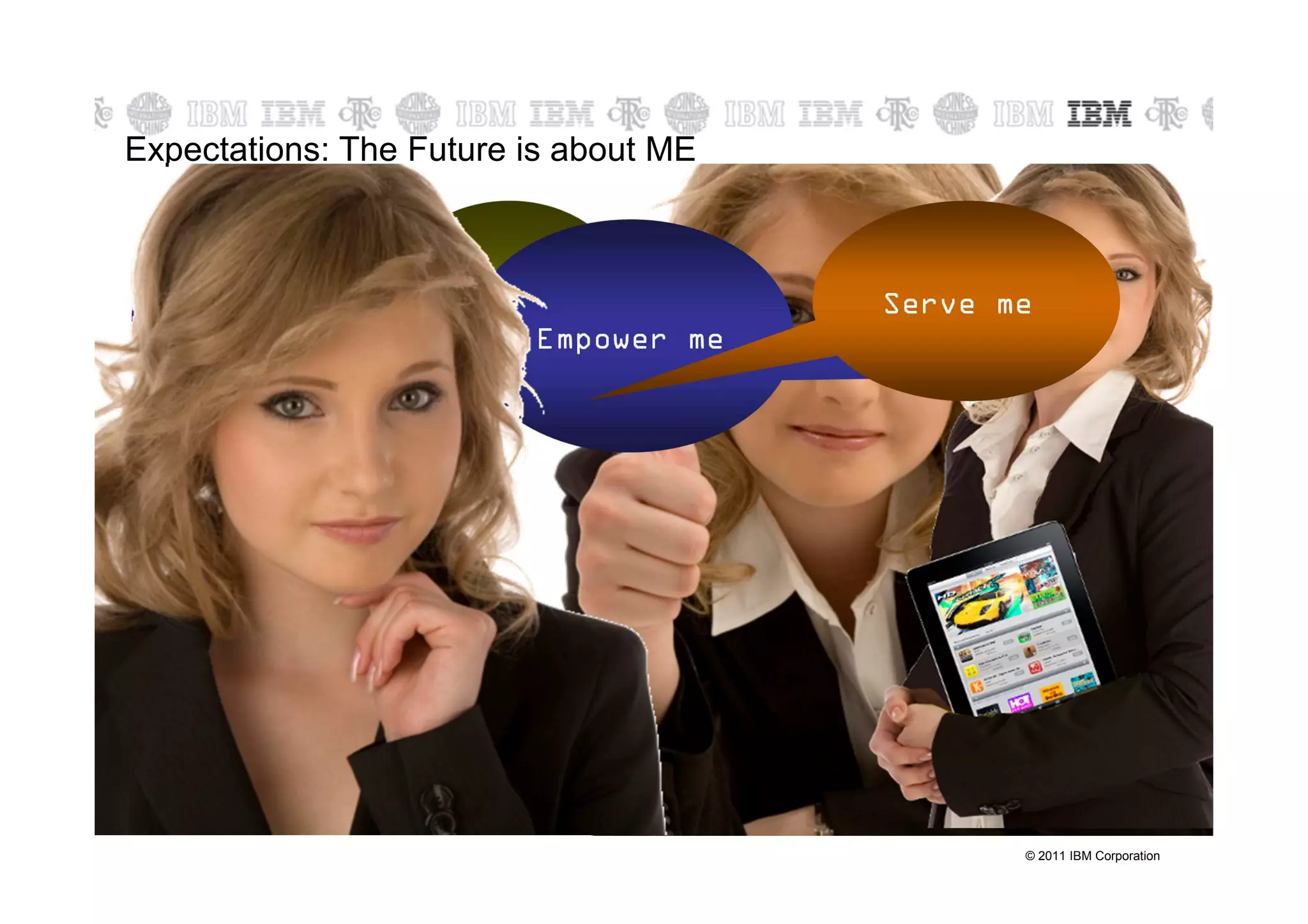 Expectations: The Future is about ME



                 Listen to me          Serve me
    Know me
                        Empower me




                                              © 2011 IBM Corporation
 