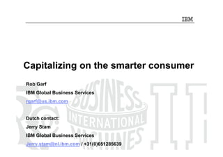 Capitalizing on the smarter consumer
Rob Garf
IBM Global Business Services
rgarf@us.ibm.com


Dutch contact:
Jerry Stam
IBM Global Business Services
Jerry.stam@nl.ibm.com / +31(0)651285639
 