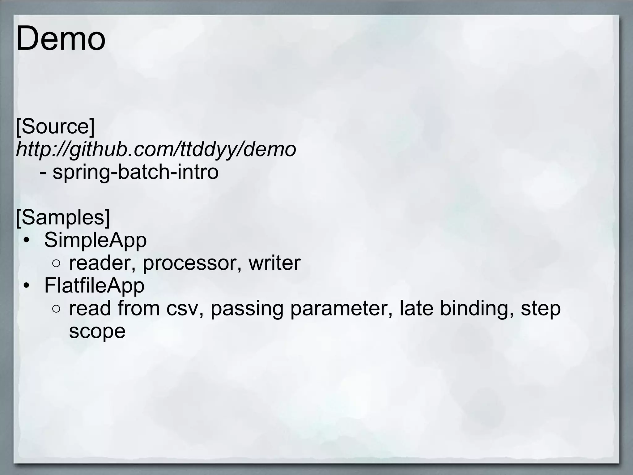 Demo [Source] http://github.com/ttddyy/demo      - spring-batch-intro [Samples] SimpleApp reader, processor, writer FlatfileApp read from csv, passing parameter, late binding, step scope 