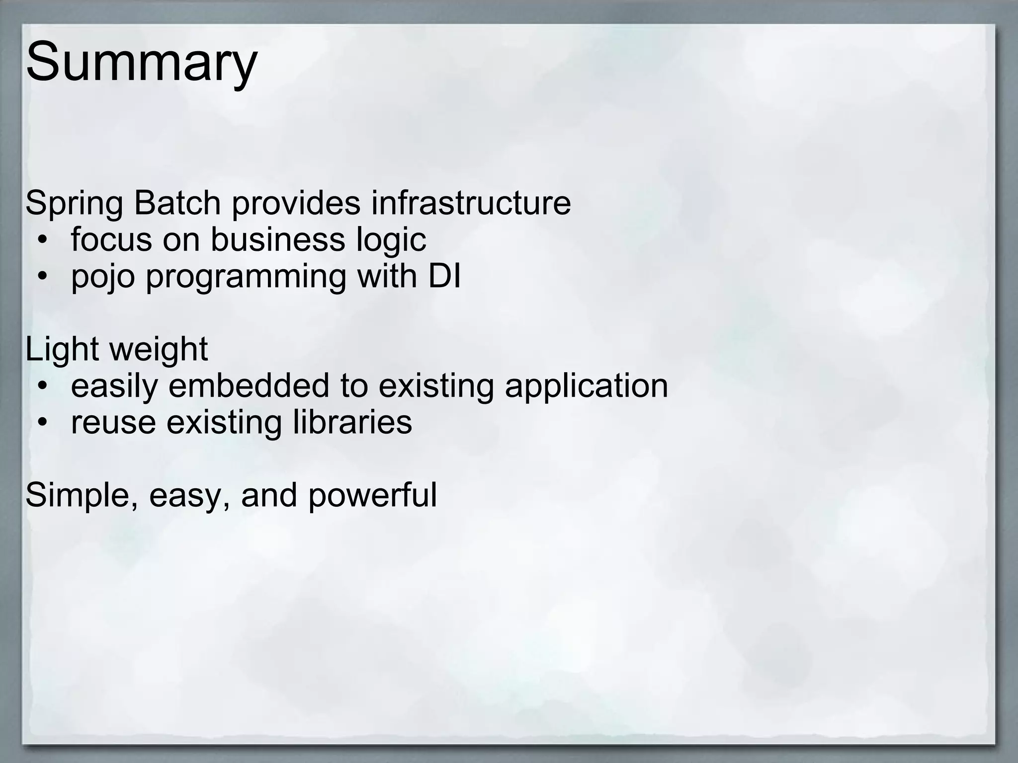 Summary Spring Batch provides infrastructure focus on business logic pojo programming with DI   Light weight easily embedded to existing application reuse existing libraries  Simple, easy, and powerful     