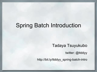 Spring Batch Introduction Tadaya Tsuyukubo twitter: @ttddyy   http://bit.ly/ttddyy_spring-batch-intro 