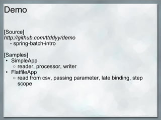 Demo [Source] http://github.com/ttddyy/demo      - spring-batch-intro [Samples] SimpleApp reader, processor, writer FlatfileApp read from csv, passing parameter, late binding, step scope 