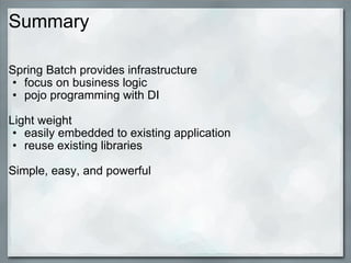 Summary Spring Batch provides infrastructure focus on business logic pojo programming with DI   Light weight easily embedded to existing application reuse existing libraries  Simple, easy, and powerful     