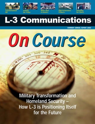 What’s New    High-Performance     Defending
                     Training
Transformational
                                  in Avionics   Products             Our Shores
                     Our Troops
ISR




L-3 Communications
                                                           summary Annu al Report 2003




  On Course

                   Military Transformation and
                       Homeland Security –
                   How L-3 is Positioning Itself
                          for the Future
 