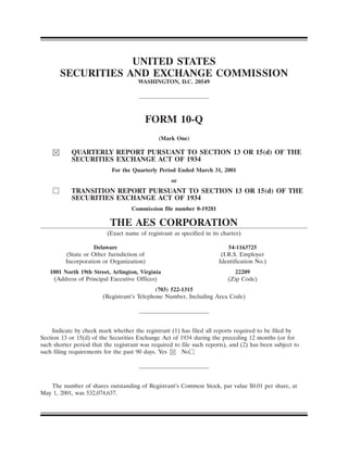 UNITED STATES
       SECURITIES AND EXCHANGE COMMISSION
                                       WASHINGTON, D.C. 20549




                                         FORM 10-Q
                                              (Mark One)

            QUARTERLY REPORT PURSUANT TO SECTION 13 OR 15(d) OF THE
            SECURITIES EXCHANGE ACT OF 1934
                            For the Quarterly Period Ended March 31, 2001
                                                    or
            TRANSITION REPORT PURSUANT TO SECTION 13 OR 15(d) OF THE
            SECURITIES EXCHANGE ACT OF 1934
                                    Commission file number 0-19281

                           THE AES CORPORATION
                          (Exact name of registrant as specified in its charter)

                     Delaware                                              54-1163725
          (State or Other Jurisdiction of                               (I.R.S. Employer
          Incorporation or Organization)                               Identification No.)
   1001 North 19th Street, Arlington, Virginia                              22209
    (Address of Principal Executive Offices)                              (Zip Code)
                                            (703) 522-1315
                        (Registrant’s Telephone Number, Including Area Code)




     Indicate by check mark whether the registrant (1) has filed all reports required to be filed by
Section 13 or 15(d) of the Securities Exchange Act of 1934 during the preceding 12 months (or for
such shorter period that the registrant was required to file such reports), and (2) has been subject to
such filing requirements for the past 90 days. Yes      No




   The number of shares outstanding of Registrant’s Common Stock, par value $0.01 per share, at
May 1, 2001, was 532,074,637.
 