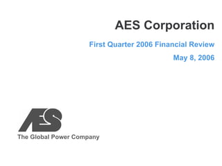 AES Corporation
                    First Quarter 2006 Financial Review
                                           May 8, 2006




The Global Power Company
 
