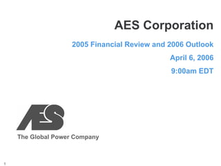 AES Corporation
                    2005 Financial Review and 2006 Outlook
                                              April 6, 2006
                                              9:00am EDT




    The Global Power Company



1
 