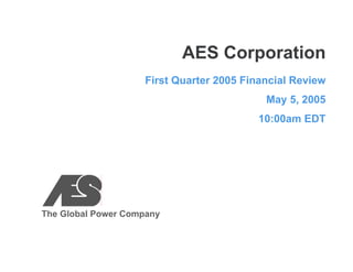AES Corporation
                    First Quarter 2005 Financial Review
                                           May 5, 2005
                                         10:00am EDT




The Global Power Company
 