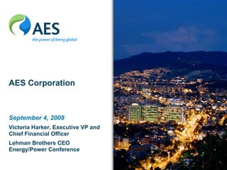 AES Corporation



September 4, 2008
Victoria Harker, Executive VP and
Chief Financial Officer
Lehman Brothers CEO
Energy/Power Conference

                                    1
 