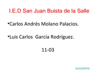 I.E.D San Juan Buista de la Salle

•Carlos Andrés Molano Palacios.

•Luis Carlos García Rodríguez.

               11-03


                                 SUGUIENTE
 