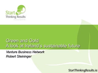 Green and Gold  A look at Ireland’s sustainable future Venture Business Network Robert Steininger 