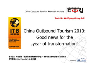 China Outbound Tourism Research Institute


                                             Prof. Dr. Wolfgang Georg Arlt




             China Outbound Tourism 2010:
                   Good news for the
                „year of transformation“

Social Media Tourism Marketing – The Example of China
ITB Berlin. March 11, 2010
                                                           Powered by
 