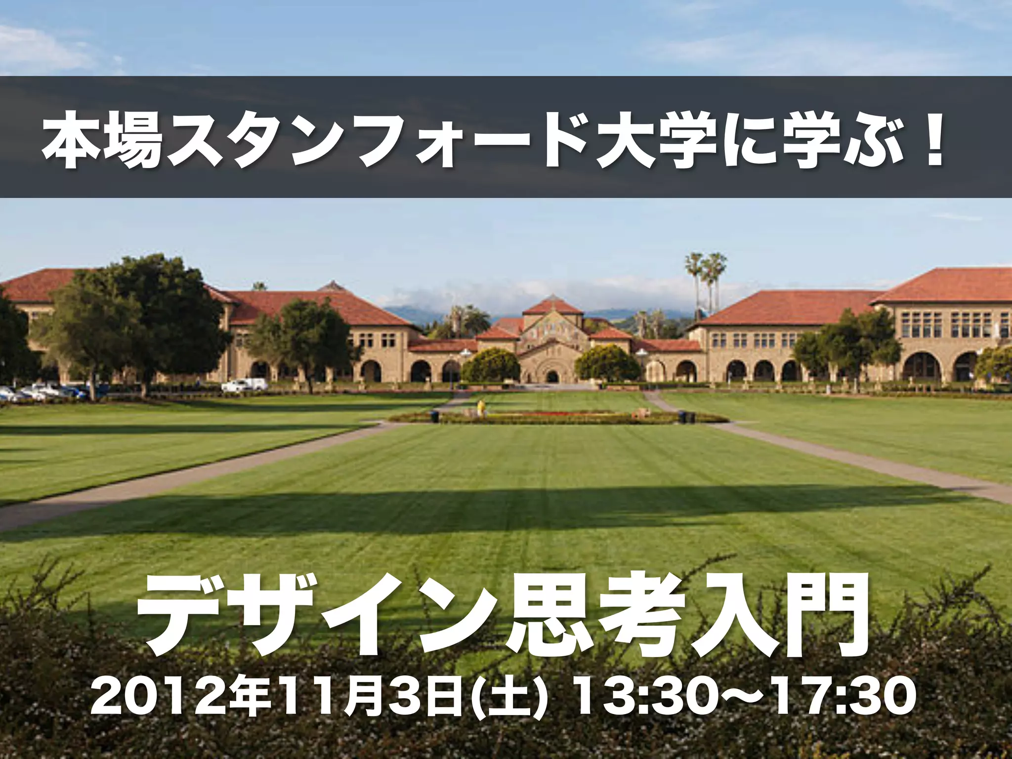 本場スタンフォード大学に学ぶ！
デザイン思考入門
2012年11月3日(土) 13:30∼17:30
 