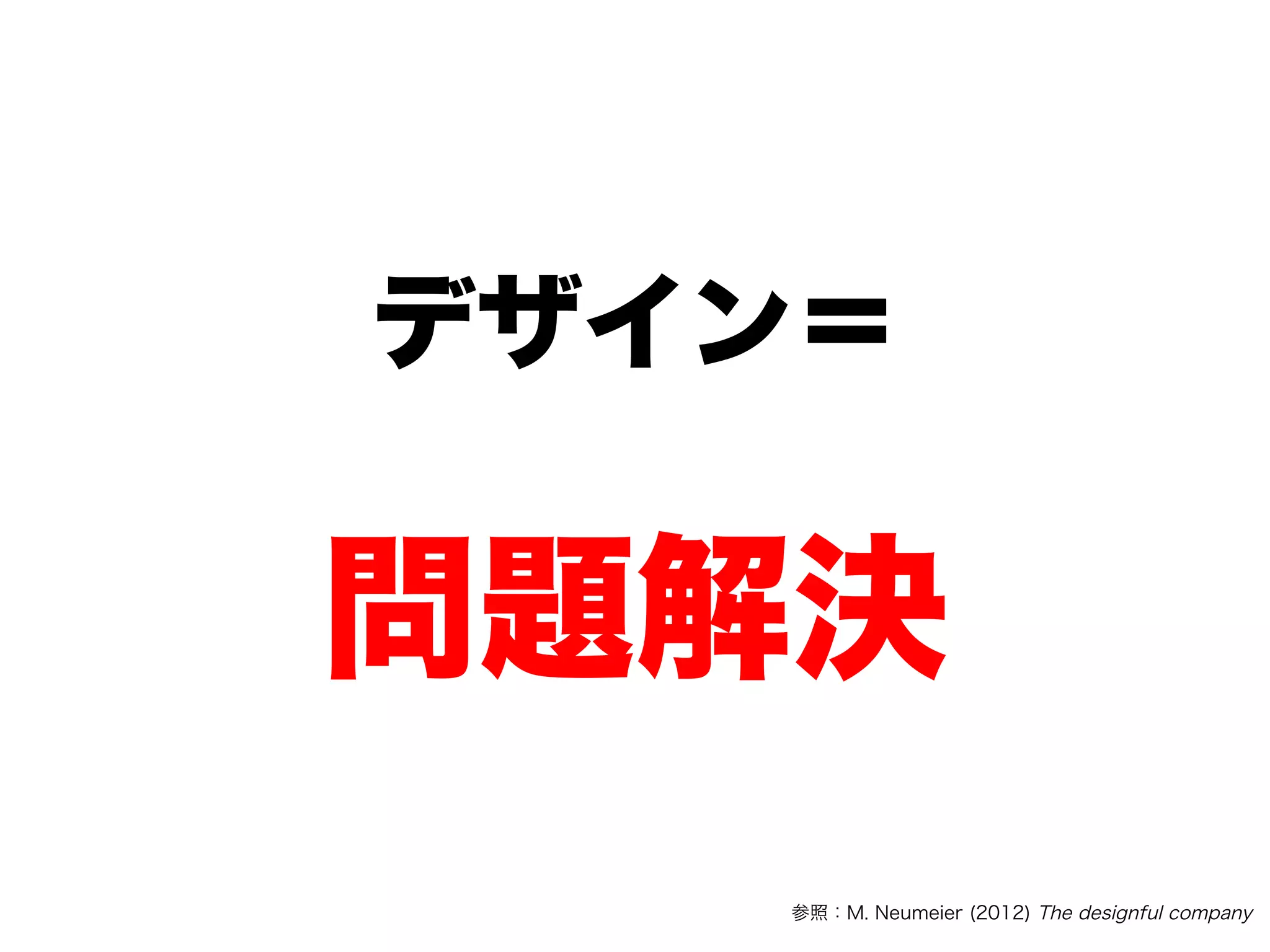デザイン＝
問題解決
参照：M. Neumeier (2012) The designful company
 