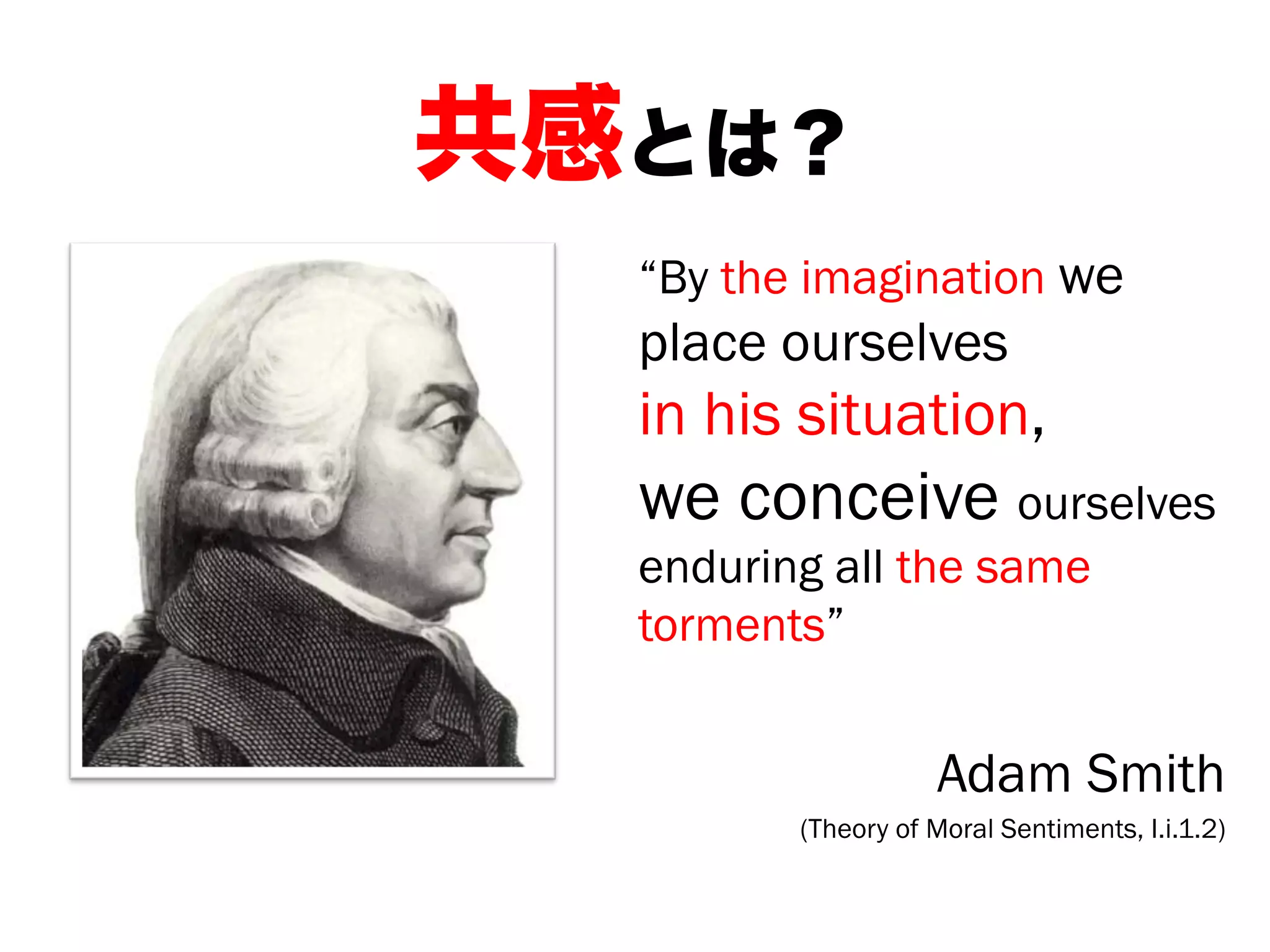 “By the imagination we
place ourselves
in his situation,
we conceive ourselves
enduring all the same
torments”
Adam Smith
(Theory of Moral Sentiments, I.i.1.2)
共感とは？
 