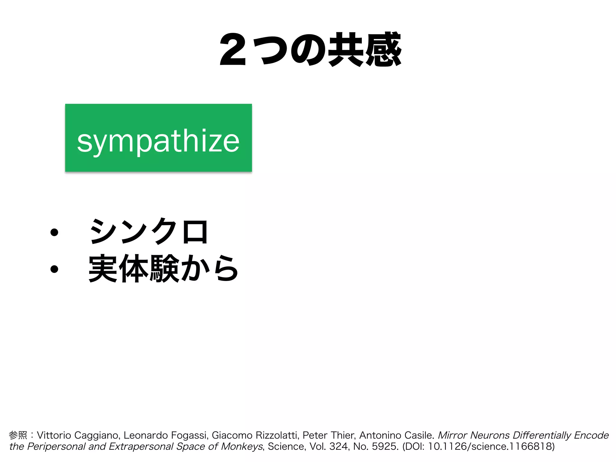 sympathize
•  シンクロ
•  実体験から
２つの共感
参照：Vittorio Caggiano, Leonardo Fogassi, Giacomo Rizzolatti, Peter Thier, Antonino Casile. Mirror Neurons Diﬀerentially Encode
the Peripersonal and Extrapersonal Space of Monkeys, Science, Vol. 324, No. 5925. (DOI: 10.1126/science.1166818)
 