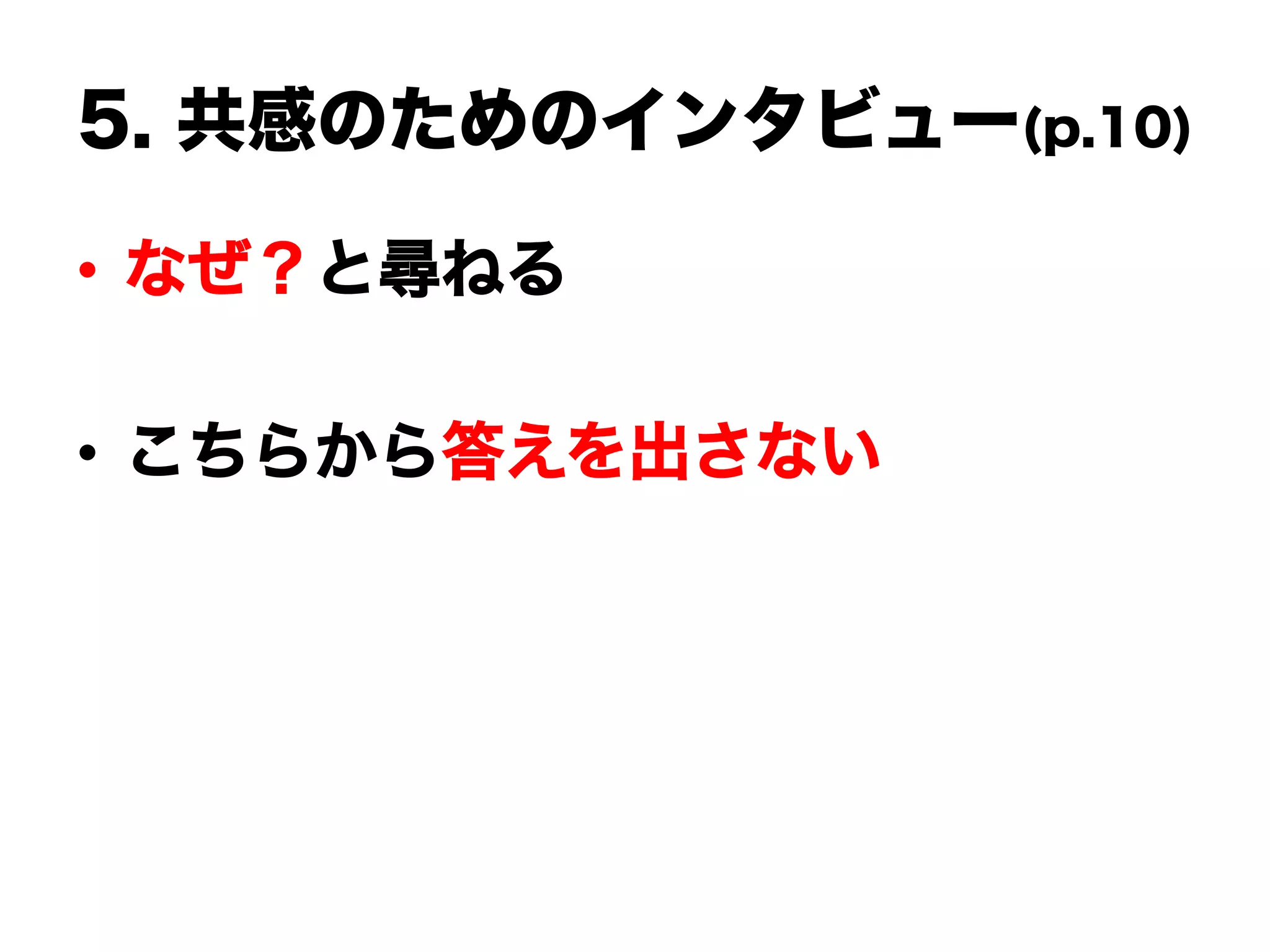 5. 共感のためのインタビュー(p.10)
•  なぜ？と尋ねる
•  こちらから答えを出さない
 
