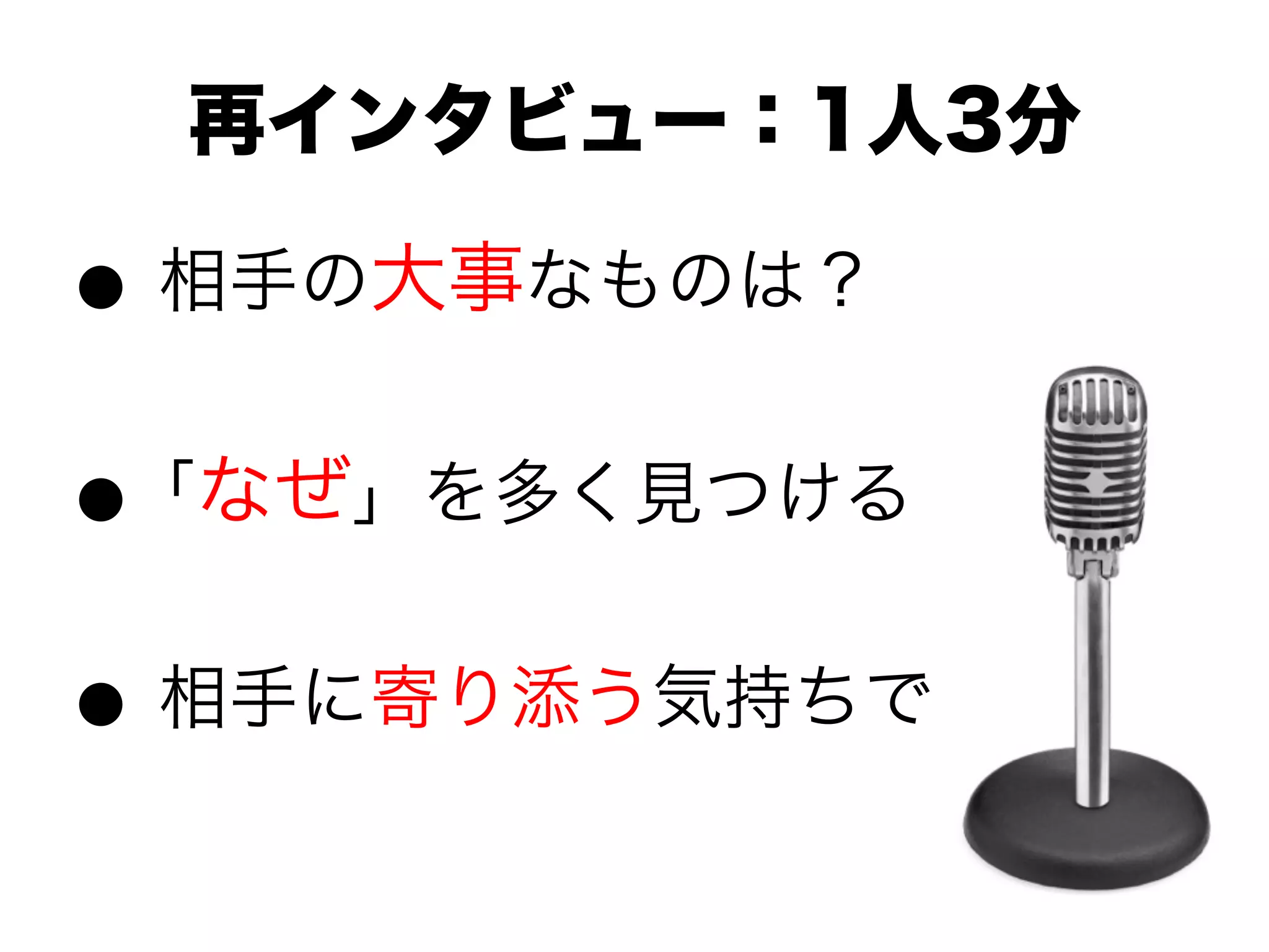 ● 相手の大事なものは？
●「なぜ」を多く見つける
● 相手に寄り添う気持ちで
再インタビュー：1人3分
 