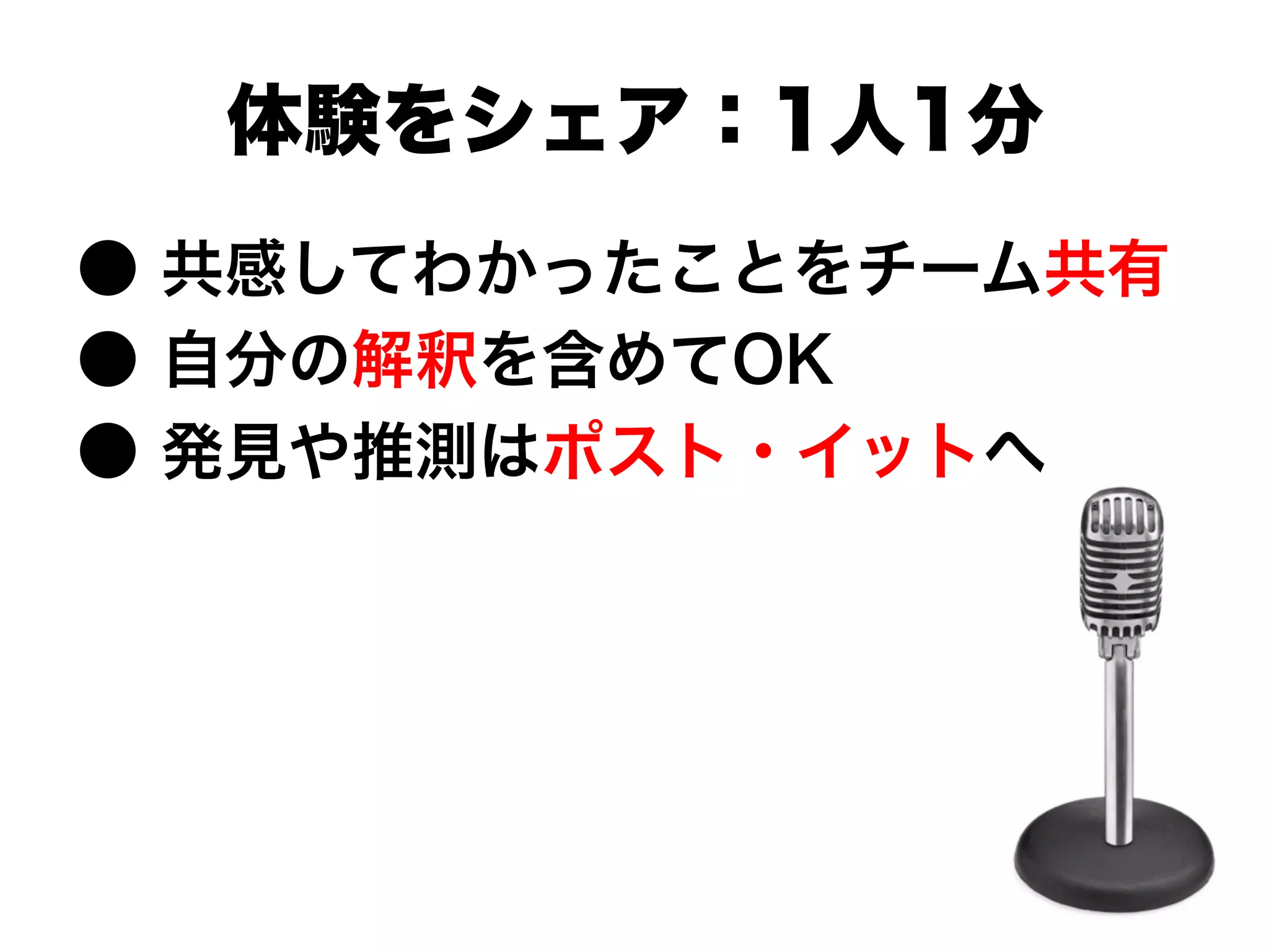 ● 共感してわかったことをチーム共有
● 自分の解釈を含めてOK
● 発見や推測はポスト・イットへ
体験をシェア：1人1分
 