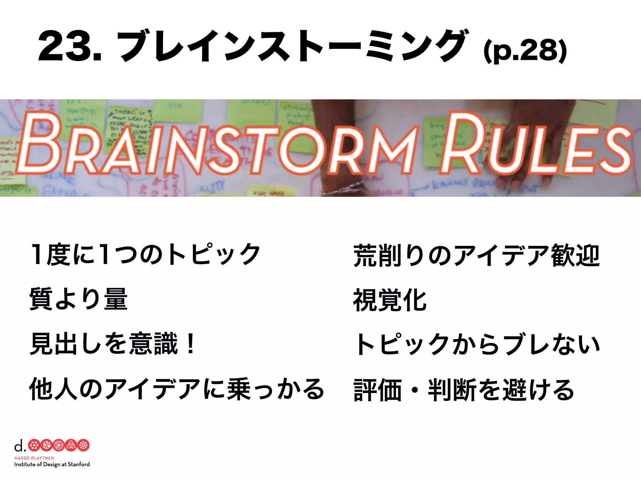 1度に1つのトピック
質より量
見出しを意識！
他人のアイデアに乗っかる
荒削りのアイデア歓迎
視覚化
トピックからブレない
評価・判断を避ける
23. ブレインストーミング (p.28)
 