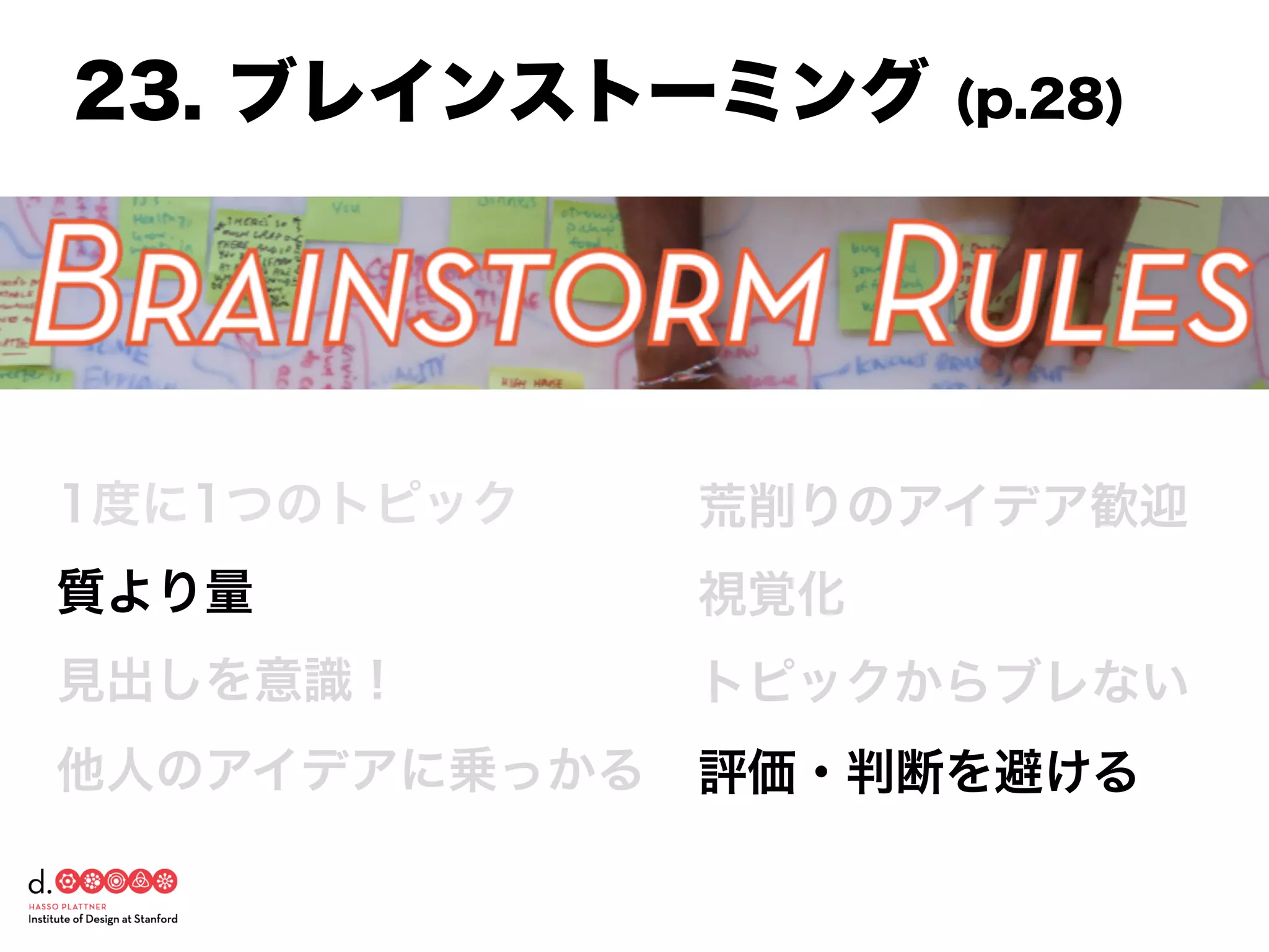 1度に1つのトピック
質より量
見出しを意識！
他人のアイデアに乗っかる
荒削りのアイデア歓迎
視覚化
トピックからブレない
評価・判断を避ける
23. ブレインストーミング (p.28)
 