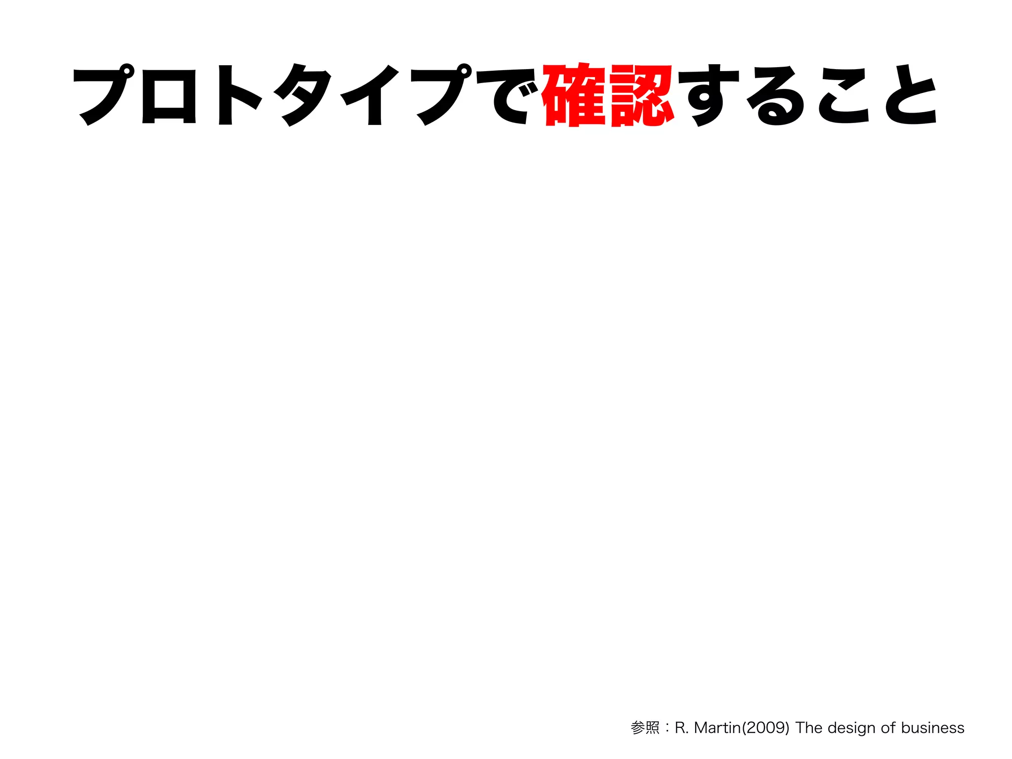 プロトタイプで確認すること
参照：R. Martin(2009) The design of business
 