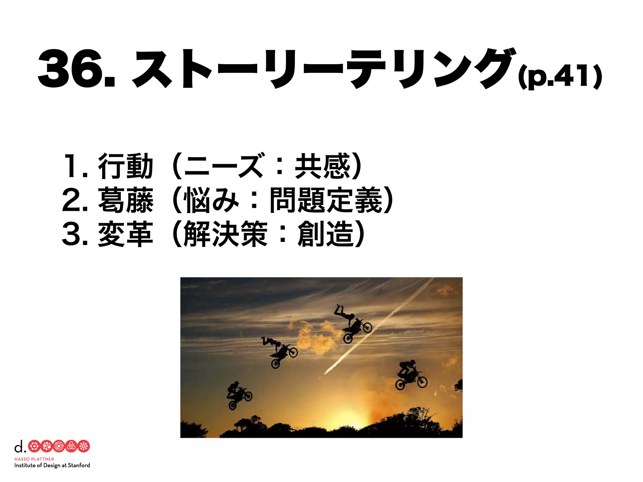 1. 行動（ニーズ：共感）
2. 葛藤（悩み：問題定義）
3. 変革（解決策：創造）
36. ストーリーテリング(p.41)
 