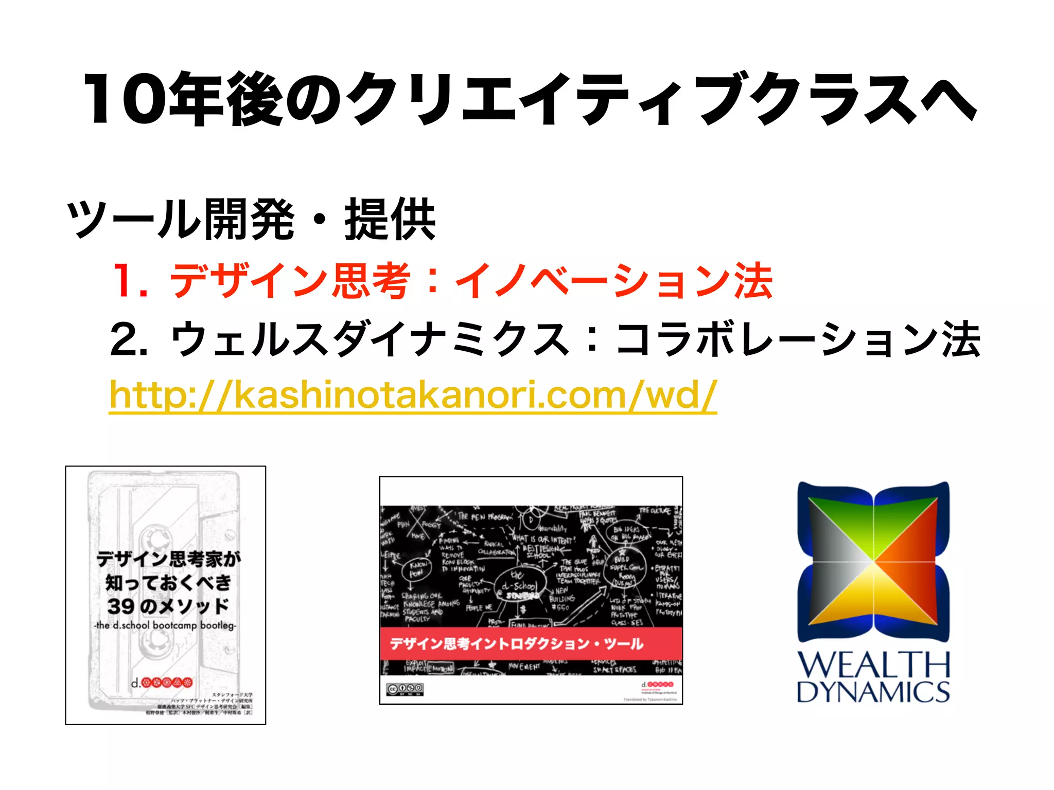 10年後のクリエイティブクラスへ
ツール開発・提供
1.  デザイン思考：イノベーション法
2.  ウェルスダイナミクス：コラボレーション法
http://kashinotakanori.com/wd/
 