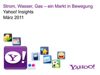 Strom, Wasser, Gas – ein Markt in Bewegung
Yahoo! Insights
März 2011
 