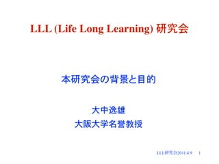 LLL (Life Long Learning) 研究会
本研究会の背景と目的
大中逸雄
大阪大学名誉教授
LLL研究会2011.4.9 1
 