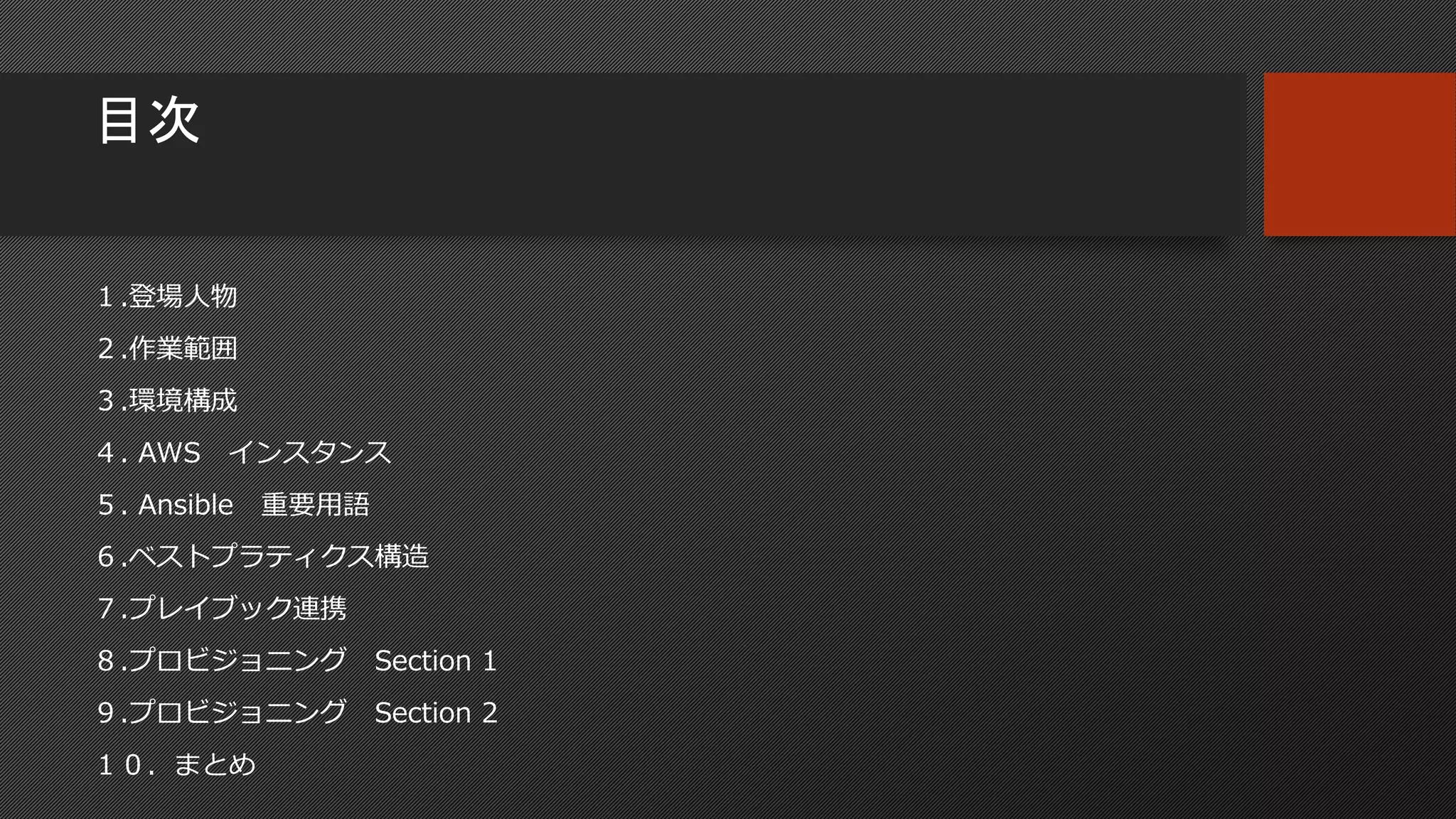 １.登場人物
２.作業範囲
３.環境構成
４. AWS インスタンス
５. Ansible 重要用語
６.ベストプラティクス構造
７.プレイブック連携
８.プロビジョニング Section 1
９.プロビジョニング Section 2
１０．まとめ
目次
 