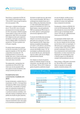 Ano 30, n. 01, janeiro/março de 2014
3
Dessa forma, a expectativa da CNI é de
que a indústria de transformação cresça
1,5% em 2014, menos do que foi observa-
do no ano passado (1,9%).
Ainda assim, a indústria total deve expan-
dir-se 1,7% em 2014, isto é, 0,4 ponto
percentual acima do avanço registrado
em 2013. Isso porque a indústria extrativa
mineral voltará a crescer este ano (2,0%),
depois de ter caído 2,8% no ano passado.
Com relação aos dois outros segmentos
da indústria, construção e serviços indus-
triais de utilidade pública, há previsão de
aumento de 1,5% para o primeiro e de
2,5% para o segundo.
Os serviços devem apresentar redução
no ritmo de crescimento. Em 2013, esse
segmento expandiu-se 2,0%. Para 2014,
a expectativa é de avanço de 1,7%.
O desaquecimento no consumo das
famílias, bem como o menor crescimento
da indústria de transformação, explica a
maior parte desse movimento.
Para agropecuária, a perspectiva é de
crescimento de 3,0% em 2014. Taxa
menor que a do ano passado (7,0%),
mas superior às taxas da indústria e dos
serviços previstas para este ano.
Investimento terá
crescimento modesto em
2014
Do lado da demanda, a variável crítica é o
investimento. Em 2013, a Formação Bruta
de Capital Fixo (FBCF) cresceu expressiva-
mente (6,3%), mas baseada, em grande
parte, em movimentos excepcionais. O
mais importante desses movimentos foi
o aumento da venda de caminhões, moti-
vado pela mudança na legislação sobre os
padrões de emissão de gases poluentes.
Em 2014, contudo, a perspectiva de cresci-
mento do investimento é bem mais modes-
ta. Os movimentos excepcionais de 2013
não devem se repetir esse ano, pelo menos
não na mesma intensidade. Além disso, a
combinação das restrições fiscais com a
baixa confiança dos empresários industriais
e o maior nível da Selic devem limitar os
avanços do investimento em 2,5% no ano.
Dessa maneira, a taxa de investimento
(FBCF em proporção do PIB) irá situar-se
em 18,5%, apenas 0,1 ponto percentual
acima da taxa registrada em 2013.
O consumo das famílias deve apresentar
redução na sua taxa de crescimento
pelo quarto ano consecutivo. Em 2010
houve expansão de 6,9%. Depois disso
observou-se gradativa desaceleração:
4,1% (2011), 3,2% (2012) e 2,3% (2013).
Para este ano, a expectativa é de que o
consumo das famílias cresça 1,7%. Tal
acomodação é justificada pela extensão
do ciclo de alta dos juros, pela desacele-
ração do crédito e pela taxa de inflação
persistentemente elevada.
Com relação ao consumo do governo,
projeta-se moderada redução na taxa de
crescimento, cujo valor deve cair de 1,9%
em 2013 para 1,8% em 2014. Embora os
gastos do governo usualmente cresçam
Estimativa da CNI para o PIB
Variação percentual e contribuição dos componentes do PIB
2014
Componentes do PIB
Taxa de
crescimento (%)
Contribuição
(p.p.)
Ótica da
demanda
Consumo das famílias 1,7 1,1
Consumo do governo 1,8 0,4
FBKF 2,5 0,5
Exportações 2,0 0,3
(-) Importações 3,0 0,5
Ótica da
oferta
Agropecuária 3,0 0,2
Indústria 1,7 0,4
Indústria extrativa 2,0 0,1
Indústria de transformação 1,5 0,2
Construção civil 1,5 0,1
SIUP 2,5 0,1
Serviços 1,7 1,2
PIB pm 1,8
em anos de eleição, acredita-se que a
atual situação das contas públicas não
permitirá um avanço mais significativo
desse componente da demanda.
Considerando o câmbio em R$/US$ 2,45
no fim de 2014 (estimativa CNI), além da
desaceleração do consumo das famílias,
estima-se que as importações devem
crescer 3,0% este ano, significativamente
menos que em 2013 (8,4%).
As exportações também devem subir
menos frente ao resultado do ano passa-
do, mas essa redução de ritmo não deve
ser tão intensa como nas importações. A
CNI estima que as exportações de bens
e serviços subam 2,0% em 2014, depois
de terem aumentado 2,5% em 2013.
Esse comportamento está fundamentado,
basicamente, no menor crescimento das
exportações de manufaturados, já que
a indústria seguirá com dificuldade de
competir internacionalmente este ano.
Dessa maneira, a CNI projeta crescimento
de 1,8% do PIB em 2014, resultado
inferior ao apurado no ano passado,
quando a economia avançou 2,3%.
 