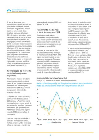 Ano 30, n. 01, janeiro/março de 2014
5
A taxa de desemprego vem
mantendo sua trajetória de queda em
praticamente toda a série histórica
iniciada em março de 2002. Todavia,
espera-se uma reversão dessa
tendência nos meses a frente em
2014. A mudança ocorrerá em função
da perda de ritmo de criação de vagas
e do crescimento da demanda por
emprego por parte dos trabalhadores
devido às pressões inflacionárias sobre
os salários. Espera-se uma elevação da
inflação em 2014, que deve encerrar o
ano próximo ao teto da meta – 6,4%
pela projeção da CNI. Esse resultado
deve comprimir a renda familiar e
arrefecer o consumo das famílias.
Nesse cenário, espera-se um aumento
na busca por empregos, que irá se
refletir em uma taxa de desemprego
mais elevada para o ano: 5,7%.
Formalização do mercado
de trabalho segue em
expansão
Mesmo com o mercado de trabalho
pouco aquecido nos primeiros dois
meses do ano, a geração de empregos
formais nas seis maiores regiões
metropolitanas (PME/IBGE) continua
avançando em detrimento dos
empregos informais.
O emprego com carteira, que avança
continuamente desde outubro de
2009, cresceu 1,7% em fevereiro na
comparação com o mesmo período do
ano anterior. Por outro lado, o emprego
sem carteira, que apresenta queda
há 12 meses consecutivos, registrou
recuo de 12,9% na mesma base de
comparação.
Com isso, o índice de formalidade –
soma dos empregos com carteira,
militares e regime jurídico único sobre
o total de empregos –, mantém seu
Rendimento Médio Real e Massa Salarial Real
Variação (%) em relação ao mesmo período do ano anterior
Apesar do bom desempenho nos dois primeiros meses do ano, o rendimento
médio real e massa salarial devem ter avanço moderado em 2014
Fonte: IBGE
-2
0
2
4
6
8
10
12
fev/09 ago/09 fev/10 ago/10 fev/11 ago/11 fev/12 ago/12 fev/13 ago/13 fev/14
Massa Salarial Real Rendimento Médio Real
patamar elevado, atingindo 63,2% em
fevereiro de 2014.
Rendimento médio real
crescerá menos em 2014
O rendimento médio real dos
trabalhadores metropolitanos (PME/
IBGE) cresceu 3,1% em fevereiro quando
comparado ao mesmo período do ano
anterior, crescimento pouco menor que
o registrado em janeiro (3,6%).
Para o ano de 2014, além do baixo
reajuste do salário mínimo, em função
do menor crescimento do PIB em 2012,
espera-se uma continuidade no desa-
quecimento da ocupação. Reforçando
esse cenário, a PEA – que apresentou
queda nos dois primeiros meses de
2014 – deverá reverter sua trajetória
e aumentar nos próximos meses em
função das pressões inflacionárias sobre
o poder de compra dos trabalhadores.
Assim, apesar do resultado positivo
nos dois primeiros meses do ano, o
crescimento da renda real em 2014
deve acompanhar o desempenho
de 2013, quando cresceu 1,8%,
ficando abaixo da média dos anos
anteriores: entre 2006 e 2012,
o crescimento da renda real foi
de 3,5% ao ano. Nesse cenário,
estima-se que o crescimento médio
da renda real em 2014 seja 1,5%.
A massa salarial também avançou
nos primeiros meses de 2014
– 3,4% em janeiro e 3,1% em
fevereiro –, mas, acompanhando a
tendência dos rendimentos, deve
fechar o ano com uma taxa de
crescimento inferior à verificada
em 2013, quando o crescimento
foi de 2,6%. É importante
destacar que, entre 2006 e 2012,
o crescimento médio da massa
salarial real foi de 5,9%.
 