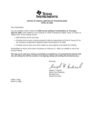 NOTICE OF ANNUAL MEETING OF STOCKHOLDERS
                                    APRIL 20, 2006

Dear Stockholder:

You are cordially invited to attend the 2006 annual meeting of stockholders on Thursday,
April 20, 2006, at the cafeteria on our property at 12500 TI Boulevard, Dallas, Texas, at 10:00 a.m.
(Dallas time). At the meeting we will:
    • Elect directors for the next year.
    • Consider and act upon a board proposal to ratify the appointment of Ernst & Young LLP as
      the company’s independent registered public accounting ﬁrm for 2006.
    • Consider and act upon such other matters as may properly come before the meeting.

Stockholders of record at the close of business on February 21, 2006, are entitled to vote at the
annual meeting.

We urge you to vote your shares as promptly as possible by: (1) accessing the Internet web
site, (2) calling the toll-free number or (3) signing, dating and mailing the enclosed proxy.


                                                      Sincerely,




                                                      Joseph F. Hubach
                                                      Senior Vice President,
                                                      Secretary and
                                                      General Counsel

Dallas, Texas
March 9, 2006
 