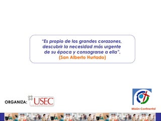 “ Es propio de los grandes corazones,  descubrir la necesidad más urgente  de su época y consagrarse a ella”. (San Alberto Hurtado) ORGANIZA: Misión Continental 