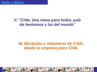 Visión y Misión M: Discípulos y misioneros de Cristo desde la empresa para Chile V: “Chile: Una mesa para todos, país de hermanos y luz del mundo” 