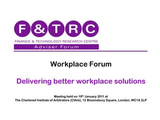 Workplace Forum

Delivering better workplace solutions
                           Meeting held on 19th January 2011 at
The Chartered Institute of Arbitrators (CIArb), 12 Bloomsbury Square, London, WC1A 2LP
 